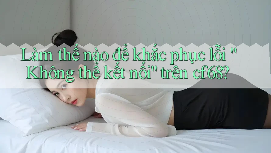 Làm thế nào để khắc phục lỗi “Không thể kết nối” trên cf68? Làm thế nào để khắc phục lỗi “Không thể kết nối” trên cf68?