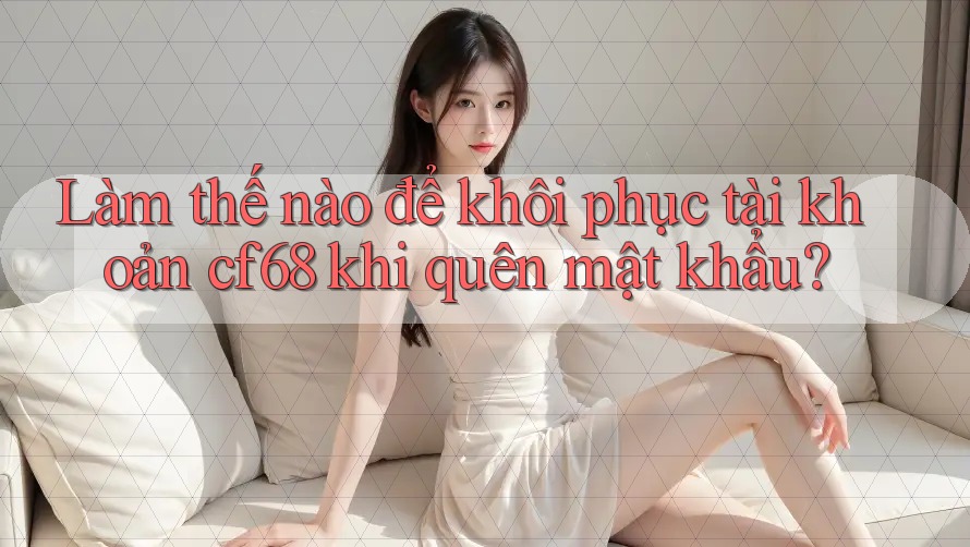 Làm thế nào để khôi phục tài khoản cf68 khi quên mật khẩu? Làm thế nào để khôi phục tài khoản cf68 khi quên mật khẩu?