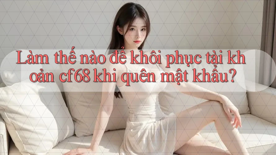 Làm thế nào để khôi phục tài khoản cf68 khi quên mật khẩu? Làm thế nào để khôi phục tài khoản cf68 khi quên mật khẩu?