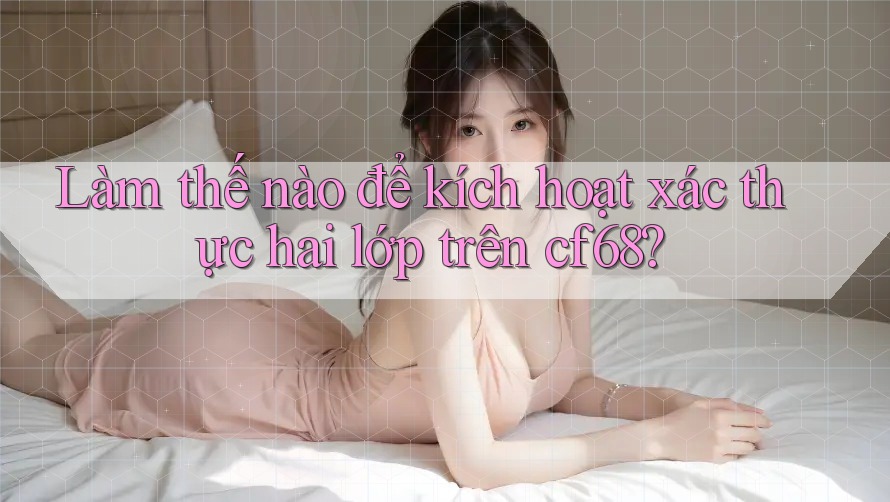 Làm thế nào để kích hoạt xác thực hai lớp trên cf68? Làm thế nào để kích hoạt xác thực hai lớp trên cf68?