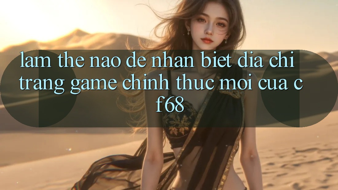 Làm Thế Nào Để Nhận Biết Địa chỉ trang Game Chính Thức Mới Của cf68? Làm Thế Nào Để Nhận Biết Địa chỉ trang Game Chính Thức Mới Của cf68?