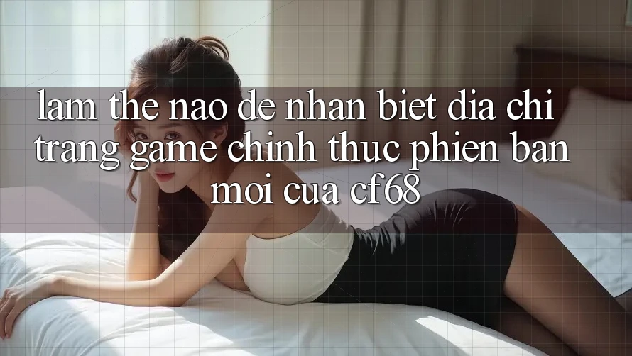 Làm Thế Nào Để Nhận Biết Địa chỉ trang Game Chính Thức Phiên bản mới Của cf68? Làm Thế Nào Để Nhận Biết Địa chỉ trang Game Chính Thức Phiên bản mới Của cf68?