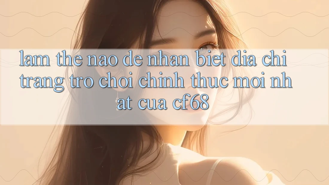Làm Thế Nào Để Nhận Biết Địa chỉ trang Trò chơi Chính Thức Mới nhất Của cf68? Làm Thế Nào Để Nhận Biết Địa chỉ trang Trò chơi Chính Thức Mới nhất Của cf68?