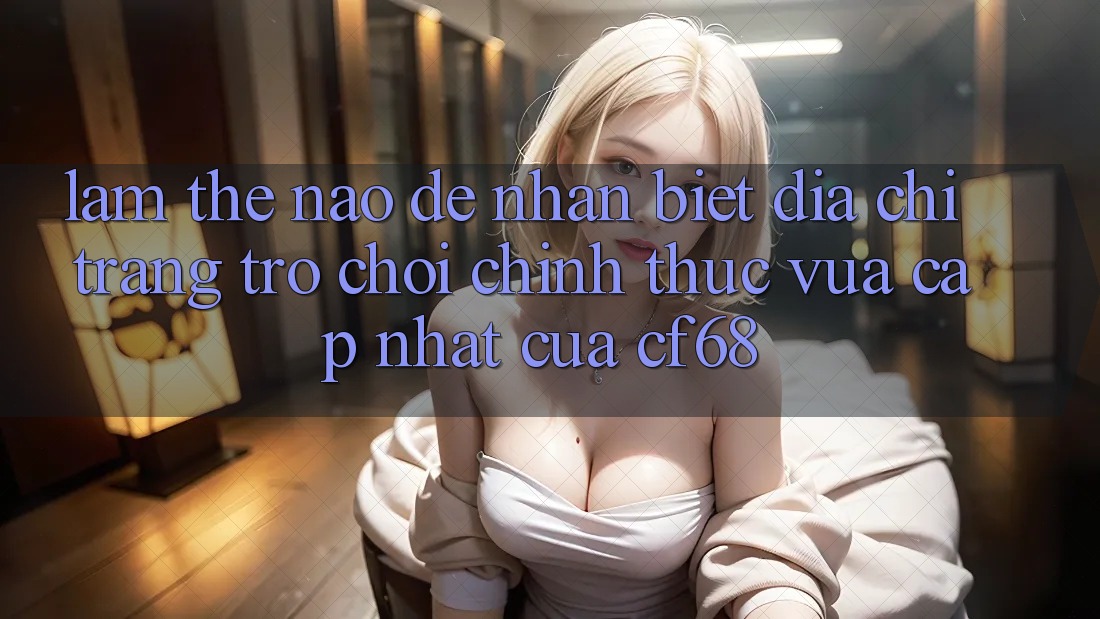 Làm Thế Nào Để Nhận Biết Địa chỉ trang Trò chơi Chính Thức Vừa cập nhật Của cf68? Làm Thế Nào Để Nhận Biết Địa chỉ trang Trò chơi Chính Thức Vừa cập nhật Của cf68?