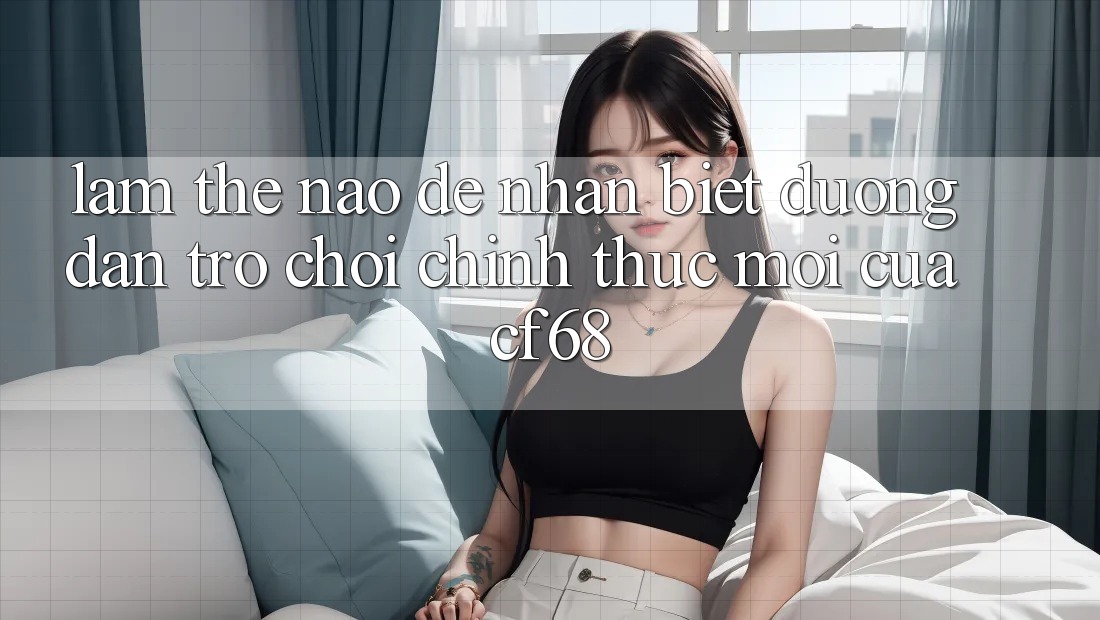 Làm Thế Nào Để Nhận Biết Đường dẫn Trò chơi Chính Thức Mới Của cf68?