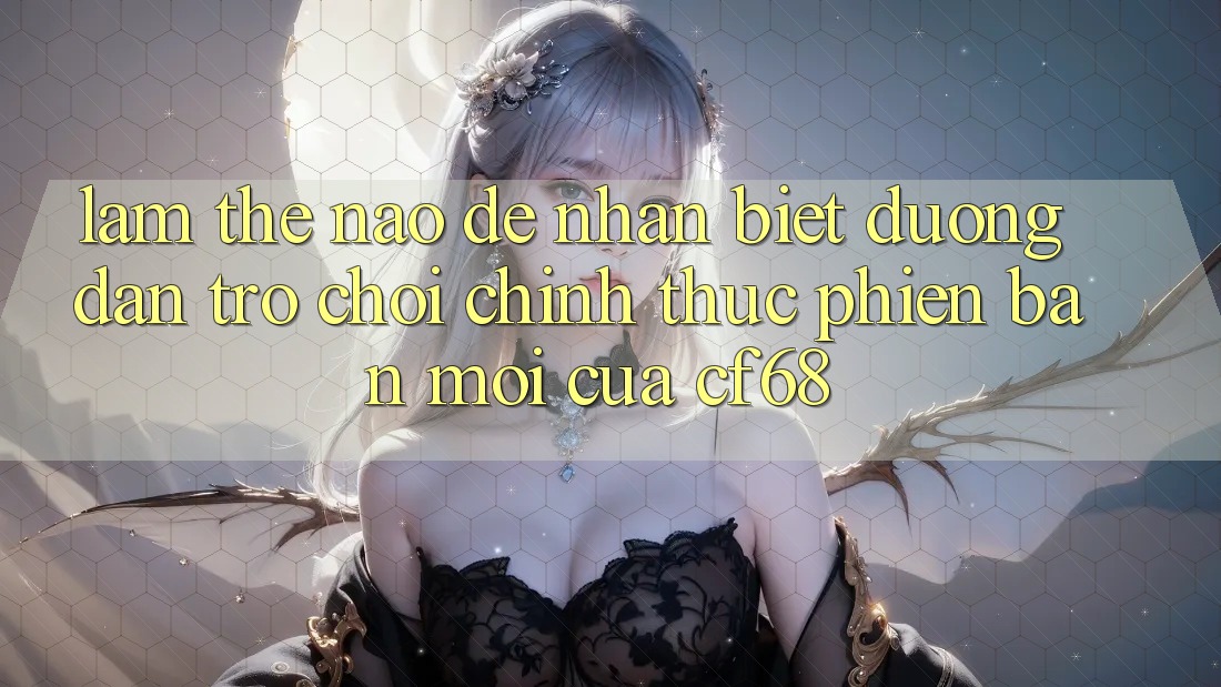 Làm Thế Nào Để Nhận Biết Đường dẫn Trò chơi Chính Thức Phiên bản mới Của cf68? Làm Thế Nào Để Nhận Biết Đường dẫn Trò chơi Chính Thức Phiên bản mới Của cf68?