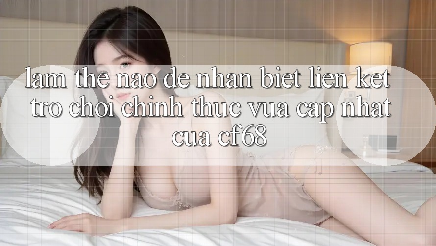 Làm Thế Nào Để Nhận Biết Liên kết Trò chơi Chính Thức Vừa cập nhật Của cf68? Làm Thế Nào Để Nhận Biết Liên kết Trò chơi Chính Thức Vừa cập nhật Của cf68?