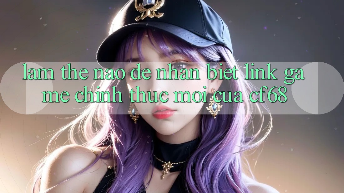 Làm Thế Nào Để Nhận Biết Link Game Chính Thức Mới Của cf68? Làm Thế Nào Để Nhận Biết Link Game Chính Thức Mới Của cf68?