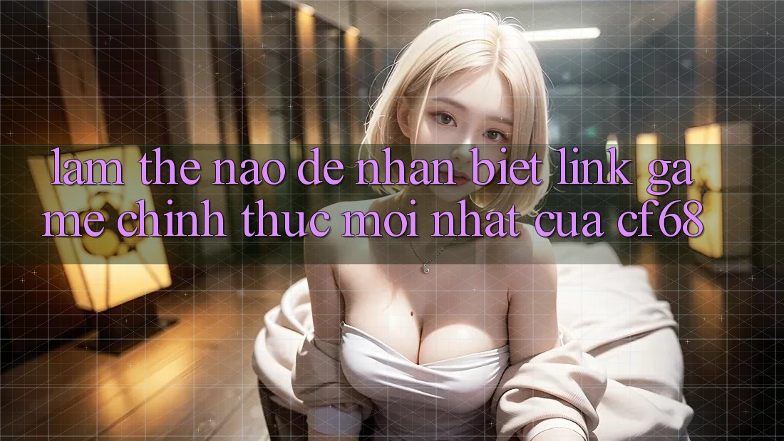 Làm Thế Nào Để Nhận Biết Link Game Chính Thức Mới nhất Của cf68?