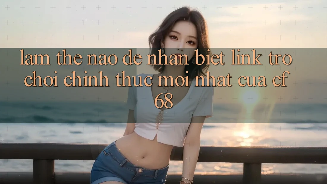 Làm Thế Nào Để Nhận Biết Link Trò chơi Chính Thức Mới nhất Của cf68? Làm Thế Nào Để Nhận Biết Link Trò chơi Chính Thức Mới nhất Của cf68?
