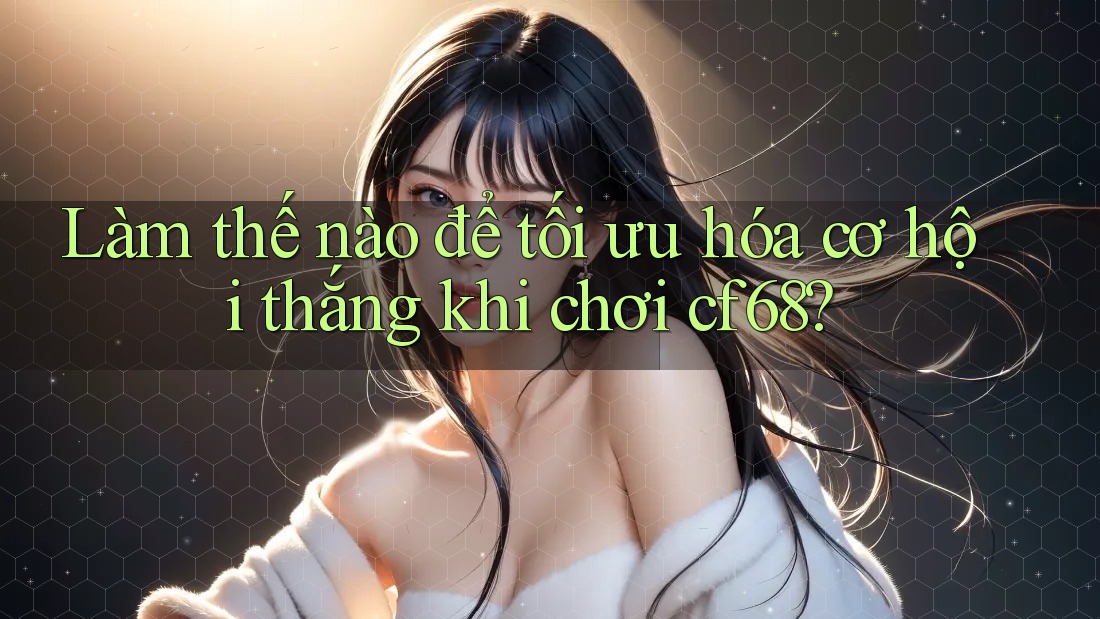 Làm thế nào để tối ưu hóa cơ hội thắng khi chơi cf68?