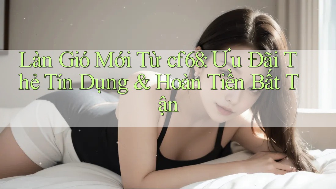 Làn Gió Mới Từ cf68: Ưu Đãi Thẻ Tín Dụng & Hoàn Tiền Bất Tận Làn Gió Mới Từ cf68: Ưu Đãi Thẻ Tín Dụng & Hoàn Tiền Bất Tận