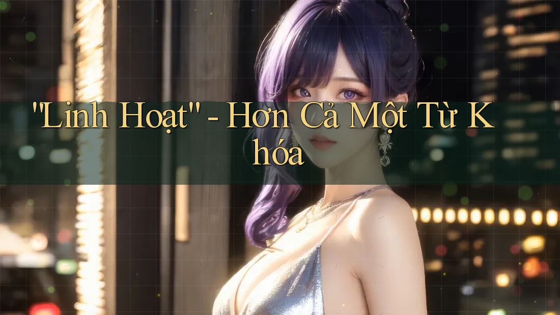 “Linh Hoạt” - Hơn Cả Một Từ Khóa “Linh Hoạt” - Hơn Cả Một Từ Khóa