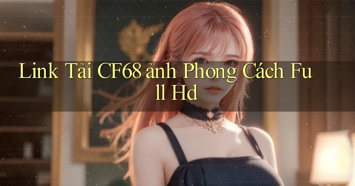 link tải cf68 ảnh phong cách full hd