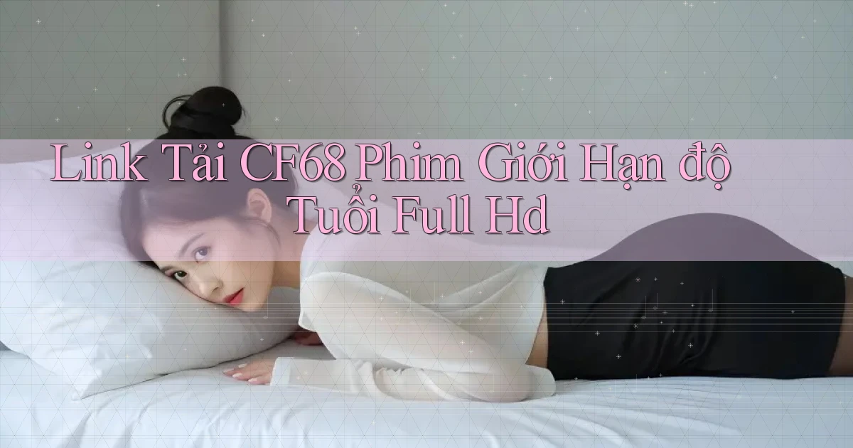 link tải cf68 phim giới hạn độ tuổi full hd