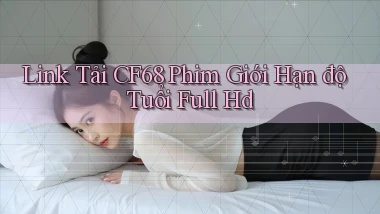 link tải cf68 phim giới hạn độ tuổi full hd