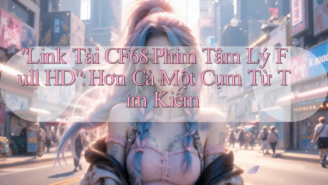 “Link Tải CF68 Phim Tâm Lý Full HD”: Hơn Cả Một Cụm Từ Tìm Kiếm “Link Tải CF68 Phim Tâm Lý Full HD”: Hơn Cả Một Cụm Từ Tìm Kiếm