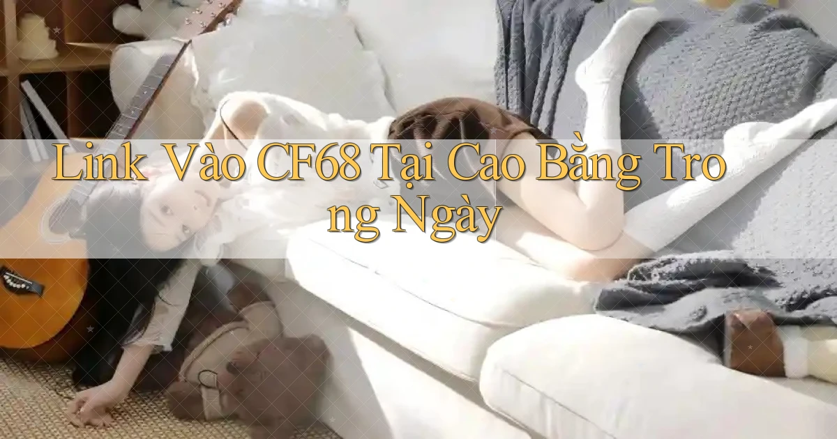 link vào cf68 tại Cao Bằng trong ngày