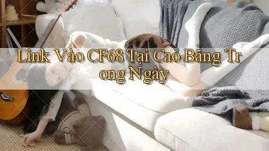 link vào cf68 tại Cao Bằng trong ngày