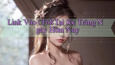link vào cf68 tại Sóc Trăng ngày hôm nay
