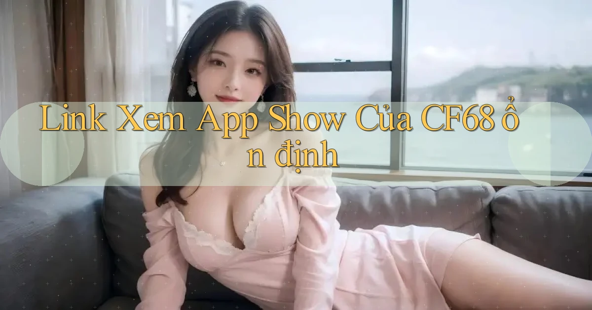 link xem app show của cf68 ổn định