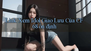 link xem idol giao lưu của cf68 ổn định