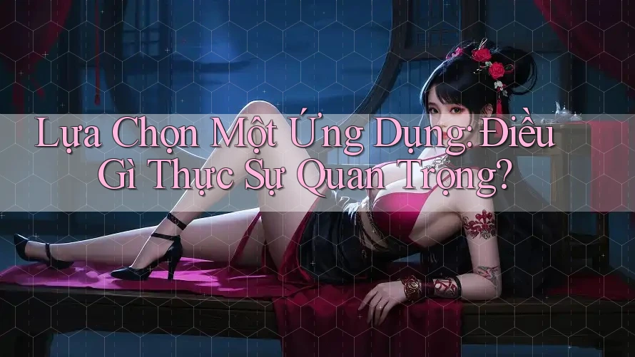 Lựa Chọn Một Ứng Dụng: Điều Gì Thực Sự Quan Trọng? Lựa Chọn Một Ứng Dụng: Điều Gì Thực Sự Quan Trọng?