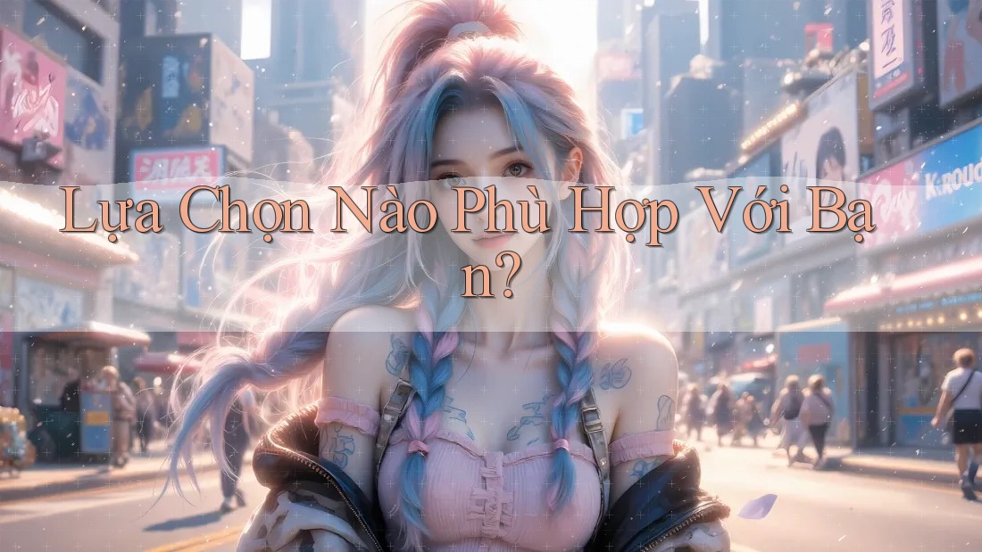 Lựa Chọn Nào Phù Hợp Với Bạn?
