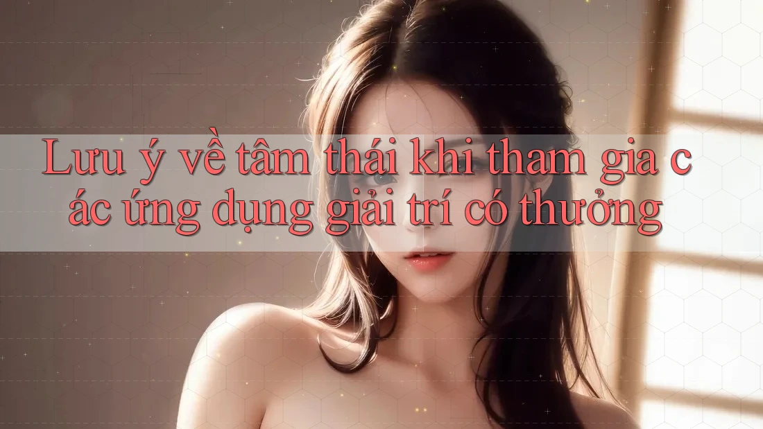 Lưu ý về tâm thái khi tham gia các ứng dụng giải trí có thưởng Lưu ý về tâm thái khi tham gia các ứng dụng giải trí có thưởng