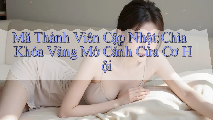 Mã Thành Viên Cập Nhật: Chìa Khóa Vàng Mở Cánh Cửa Cơ Hội Mã Thành Viên Cập Nhật: Chìa Khóa Vàng Mở Cánh Cửa Cơ Hội