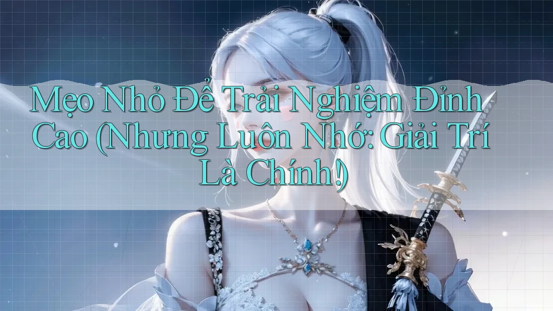 Mẹo Nhỏ Để Trải Nghiệm Đỉnh Cao (Nhưng Luôn Nhớ: Giải Trí Là Chính!)