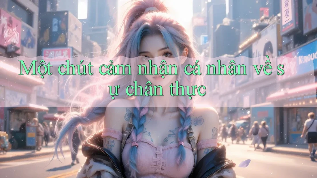 Một chút cảm nhận cá nhân về sự chân thực