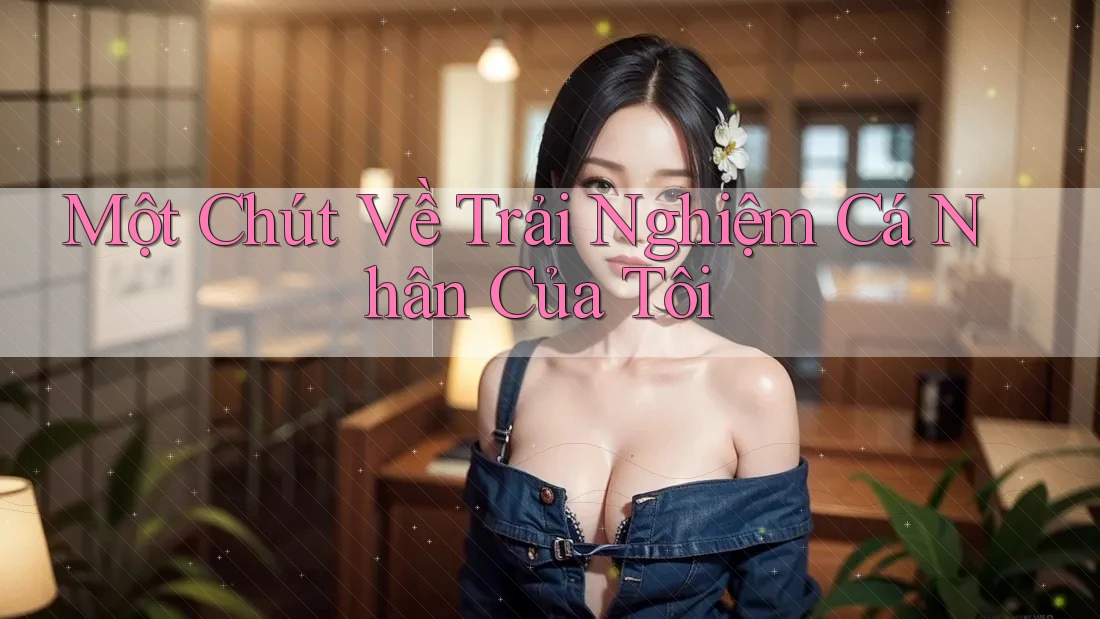 Một Chút Về Trải Nghiệm Cá Nhân Của Tôi