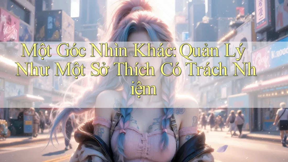 Một Góc Nhìn Khác: Quản Lý Như Một Sở Thích Có Trách Nhiệm Một Góc Nhìn Khác: Quản Lý Như Một Sở Thích Có Trách Nhiệm