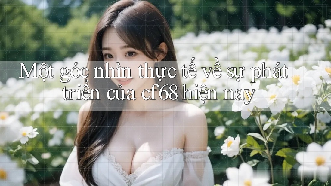 Một góc nhìn thực tế về sự phát triển của cf68 hiện nay Một góc nhìn thực tế về sự phát triển của cf68 hiện nay