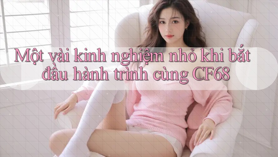 Một vài kinh nghiệm nhỏ khi bắt đầu hành trình cùng CF68 Một vài kinh nghiệm nhỏ khi bắt đầu hành trình cùng CF68
