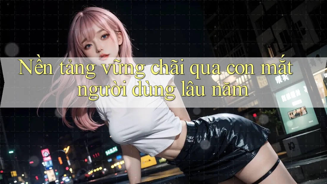 Nền tảng vững chãi qua con mắt người dùng lâu năm Nền tảng vững chãi qua con mắt người dùng lâu năm