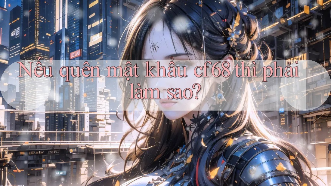Nếu quên mật khẩu cf68 thì phải làm sao? Nếu quên mật khẩu cf68 thì phải làm sao?
