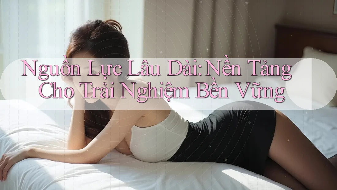 Nguồn Lực Lâu Dài: Nền Tảng Cho Trải Nghiệm Bền Vững Nguồn Lực Lâu Dài: Nền Tảng Cho Trải Nghiệm Bền Vững