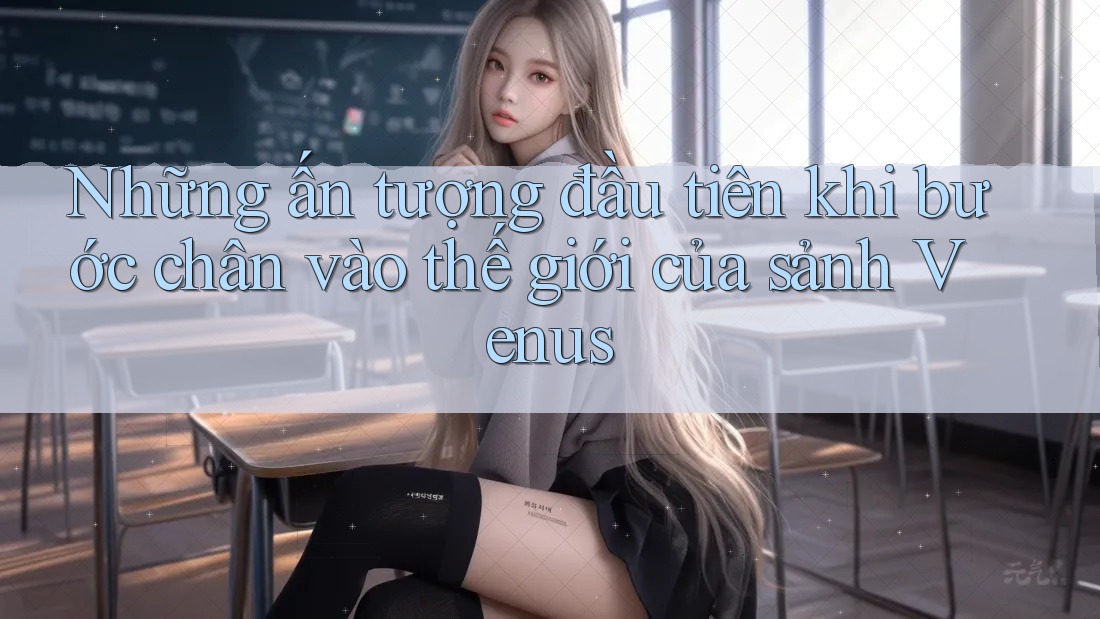 Những ấn tượng đầu tiên khi bước chân vào thế giới của sảnh Venus Những ấn tượng đầu tiên khi bước chân vào thế giới của sảnh Venus