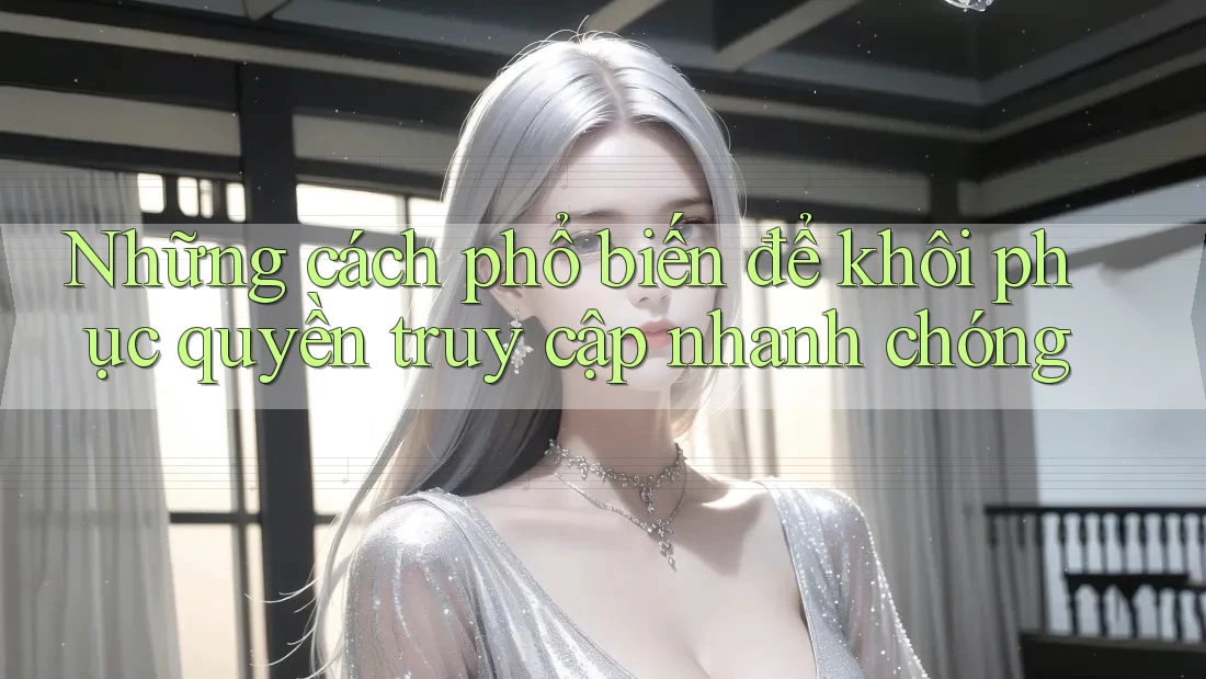 Những cách phổ biến để khôi phục quyền truy cập nhanh chóng