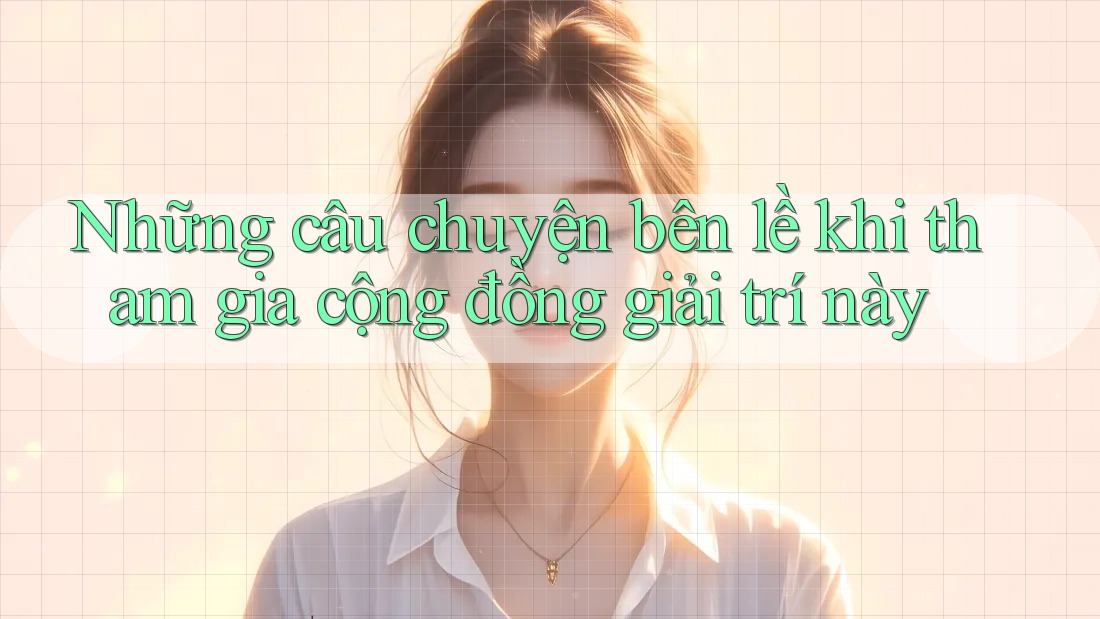 Những câu chuyện bên lề khi tham gia cộng đồng giải trí này