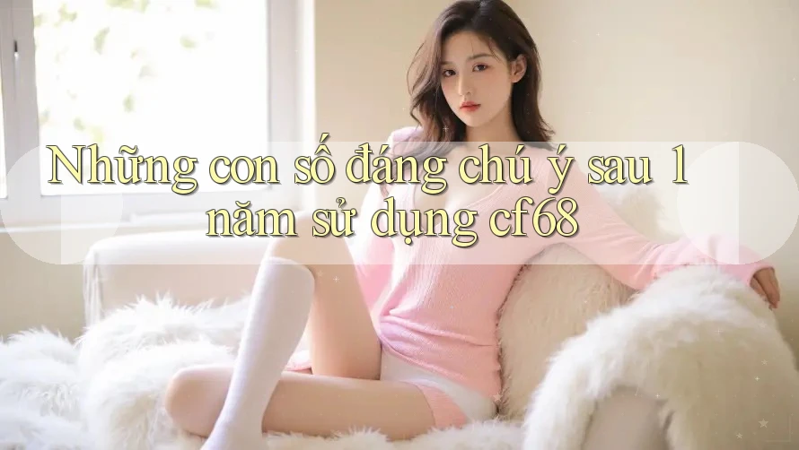 Những con số đáng chú ý sau 1 năm sử dụng cf68 Những con số đáng chú ý sau 1 năm sử dụng cf68