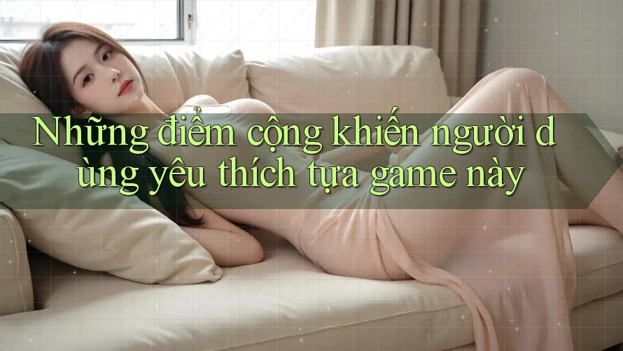 Những điểm cộng khiến người dùng yêu thích tựa game này Những điểm cộng khiến người dùng yêu thích tựa game này