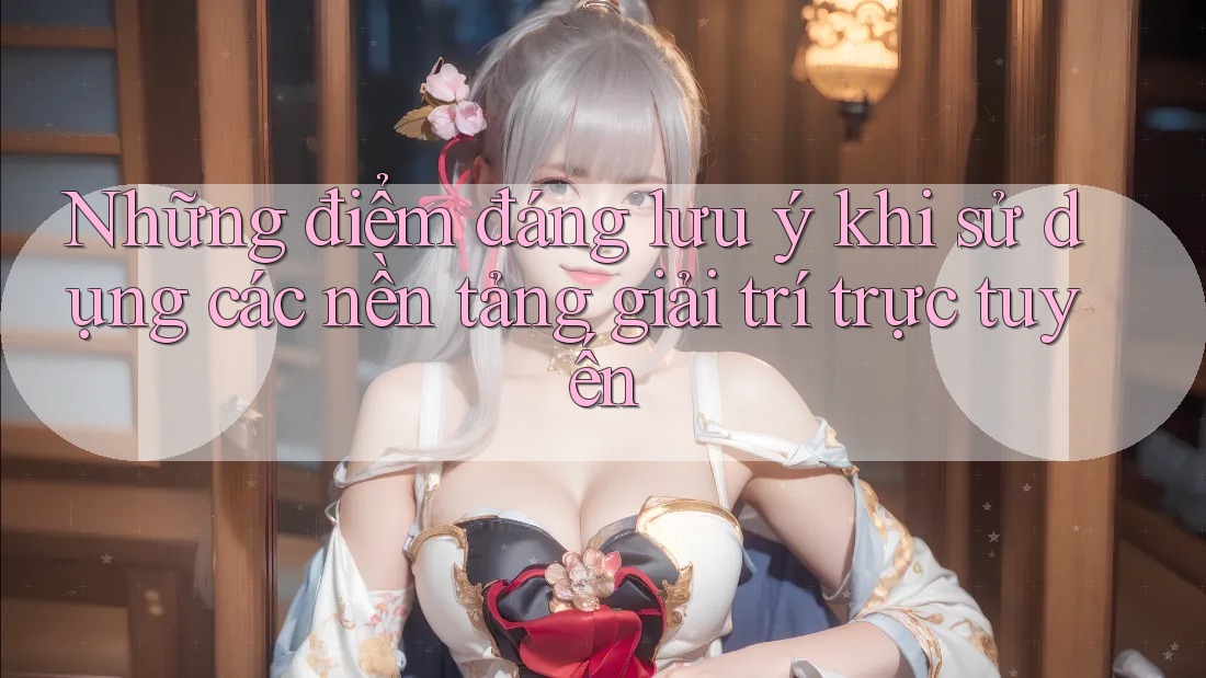 Những điểm đáng lưu ý khi sử dụng các nền tảng giải trí trực tuyến Những điểm đáng lưu ý khi sử dụng các nền tảng giải trí trực tuyến