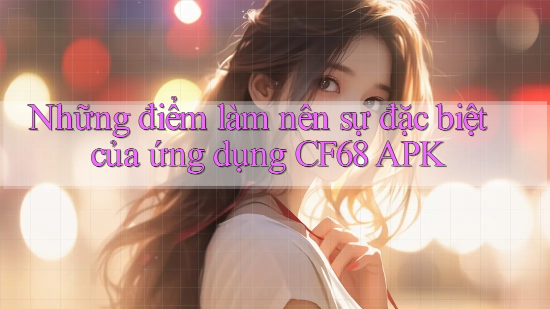 Những điểm làm nên sự đặc biệt của ứng dụng CF68 APK Những điểm làm nên sự đặc biệt của ứng dụng CF68 APK