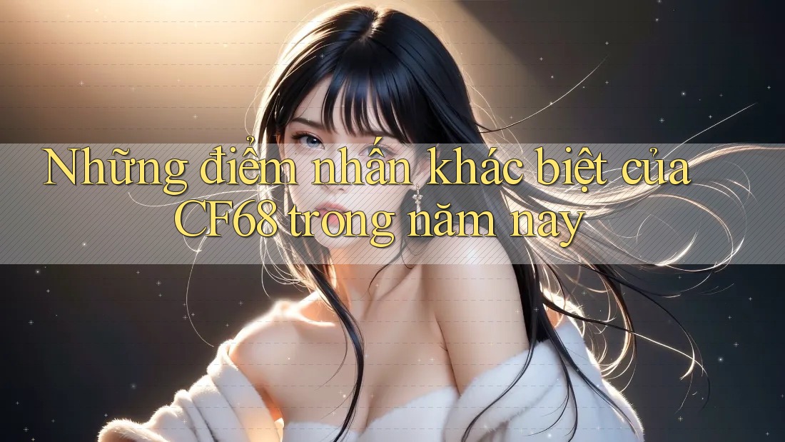 Những điểm nhấn khác biệt của CF68 trong năm nay Những điểm nhấn khác biệt của CF68 trong năm nay