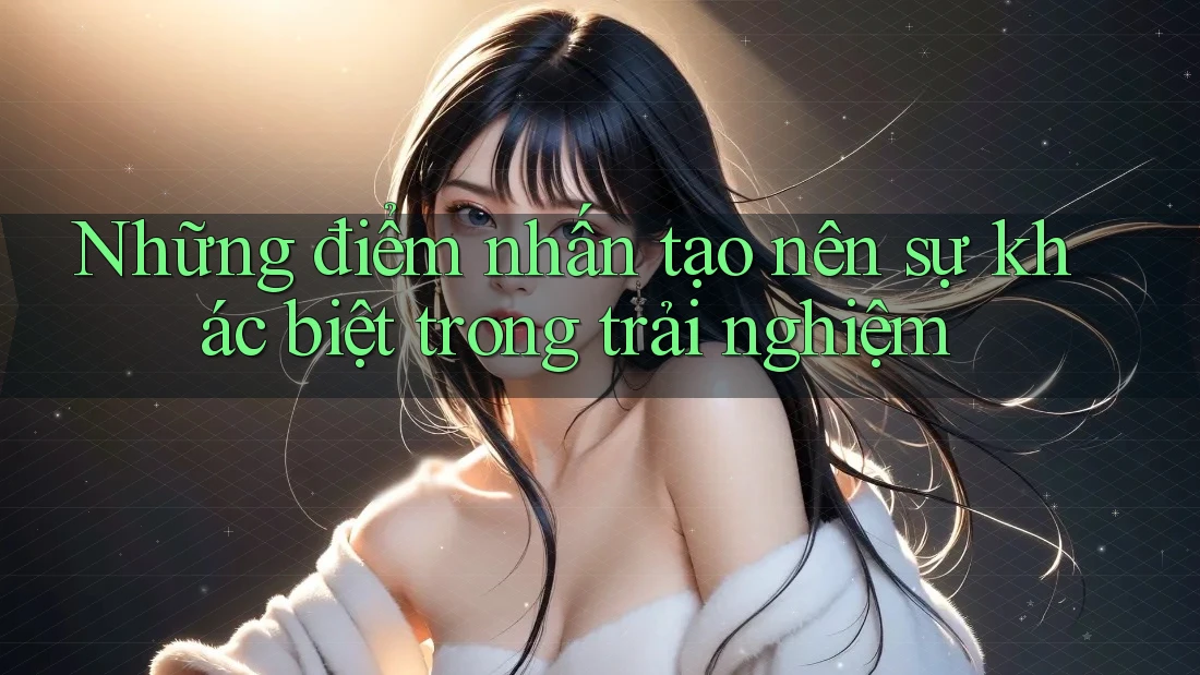 Những điểm nhấn tạo nên sự khác biệt trong trải nghiệm Những điểm nhấn tạo nên sự khác biệt trong trải nghiệm