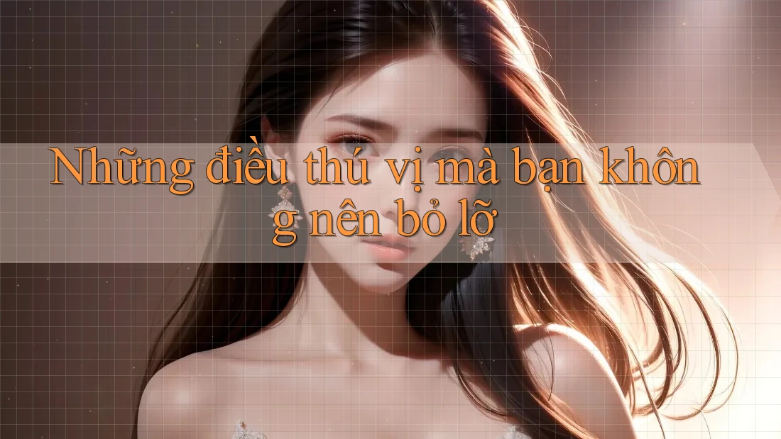 Những điều thú vị mà bạn không nên bỏ lỡ