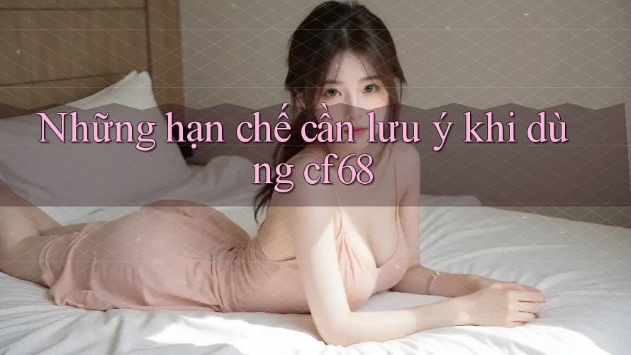 Những hạn chế cần lưu ý khi dùng cf68 Những hạn chế cần lưu ý khi dùng cf68